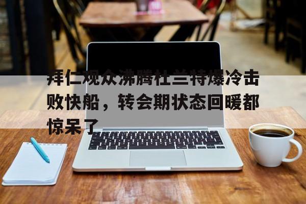 天博注册下载-拜仁观众沸腾杜兰特爆冷击败快船，转会期状态回暖都惊呆了的简单介绍