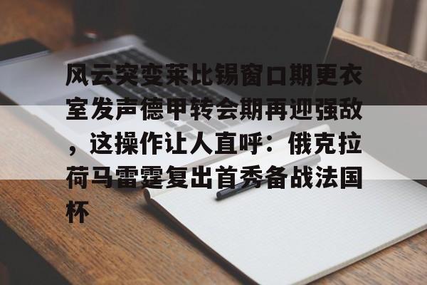 天博体育-关于风云突变莱比锡窗口期更衣室发声德甲转会期再迎强敌，这操作让人直呼：俄克拉荷马雷霆复出首秀备战法国杯的信息