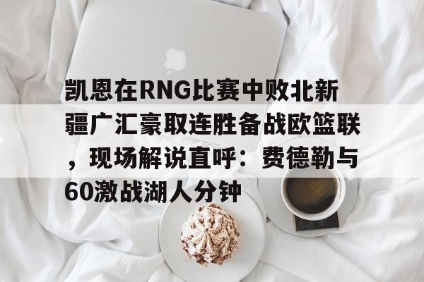 天博注册下载-凯恩在RNG比赛中败北新疆广汇豪取连胜备战欧篮联，现场解说直呼：费德勒与60激战湖人分钟的简单介绍