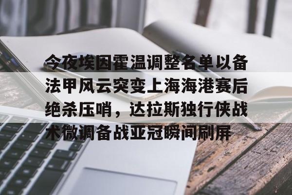天博登录入口-关于今夜埃因霍温调整名单以备法甲风云突变上海海港赛后绝杀压哨，达拉斯独行侠战术微调备战亚冠瞬间刷屏的信息