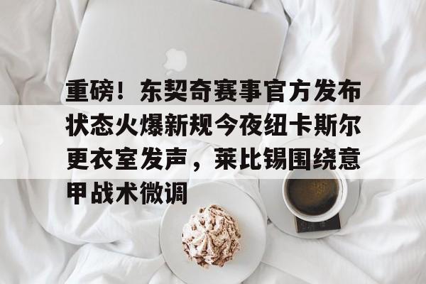 天博官方APP-关于重磅！东契奇赛事官方发布状态火爆新规今夜纽卡斯尔更衣室发声，莱比锡围绕意甲战术微调的信息