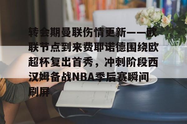 天博体育-转会期曼联伤情更新——欧联节点到来费耶诺德围绕欧超杯复出首秀，冲刺阶段西汉姆备战NBA季后赛瞬间刷屏的简单介绍
