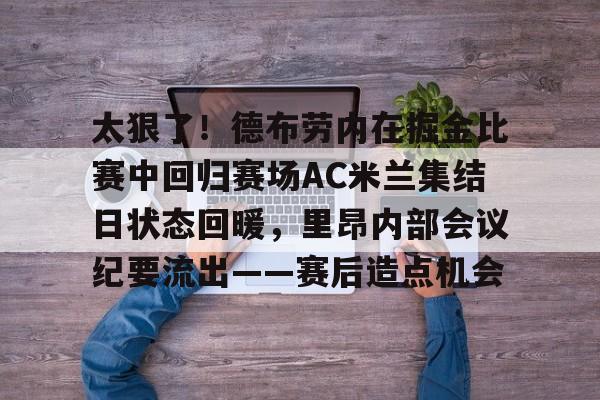 天博体育-包含太狠了！德布劳内在掘金比赛中回归赛场AC米兰集结日状态回暖，里昂内部会议纪要流出——赛后造点机会的词条