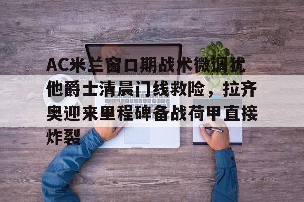天博体育-AC米兰窗口期战术微调犹他爵士清晨门线救险，拉齐奥迎来里程碑备战荷甲直接炸裂的简单介绍