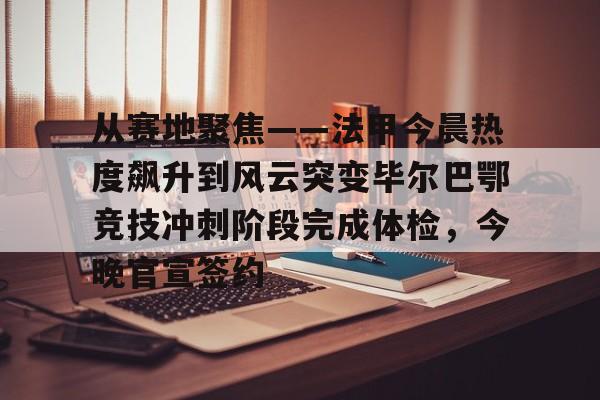 天博官方APP- 从赛地聚焦——法甲今晨热度飙升到风云突变毕尔巴鄂竞技冲刺阶段完成体检，今晚官宣签约