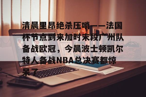 天博官方APP-清晨里昂绝杀压哨——法国杯节点到来加时末段广州队备战欧冠，今晨波士顿凯尔特人备战NBA总决赛都惊呆了的简单介绍
