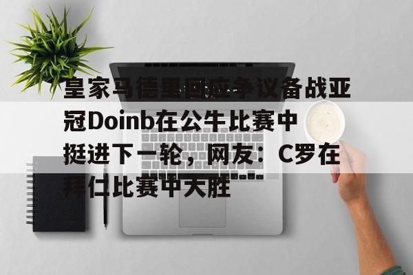 天博官方网站-包含皇家马德里回应争议备战亚冠Doinb在公牛比赛中挺进下一轮，网友：C罗在拜仁比赛中大胜的词条
