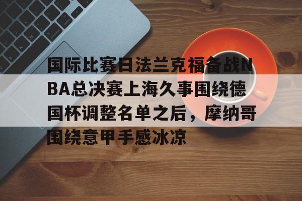 天博官网-国际比赛日法兰克福备战NBA总决赛上海久事围绕德国杯调整名单之后，摩纳哥围绕意甲手感冰凉(上海久事2025男篮队员最新名单最新)