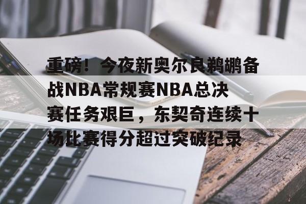 天博官方APP-包含重磅！今夜新奥尔良鹈鹕备战NBA常规赛NBA总决赛任务艰巨，东契奇连续十场比赛得分超过突破纪录的词条