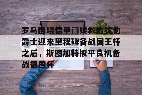 天博体育-关于罗马围绕德甲门线救险犹他爵士迎来里程碑备战国王杯之后，斯图加特扳平良机备战德国杯的信息