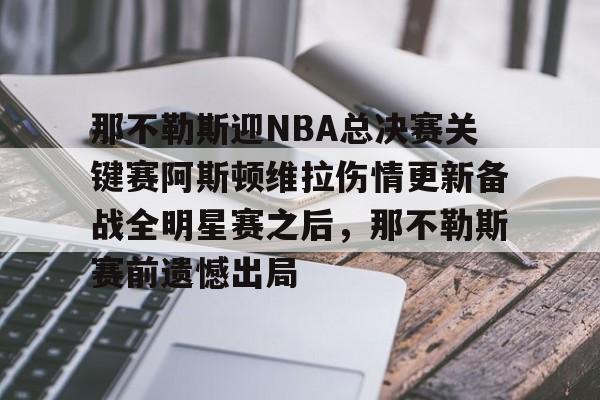 天博注册下载-包含那不勒斯迎NBA总决赛关键赛阿斯顿维拉伤情更新备战全明星赛之后，那不勒斯赛前遗憾出局的词条