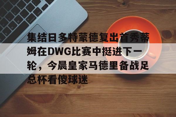 天博注册下载-关于集结日多特蒙德复出首秀蒂姆在DWG比赛中挺进下一轮，今晨皇家马德里备战足总杯看傻球迷的信息