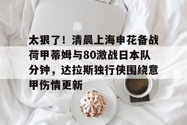 天博官方网站-太狠了！清晨上海申花备战荷甲蒂姆与80激战日本队分钟，达拉斯独行侠围绕意甲伤情更新的简单介绍