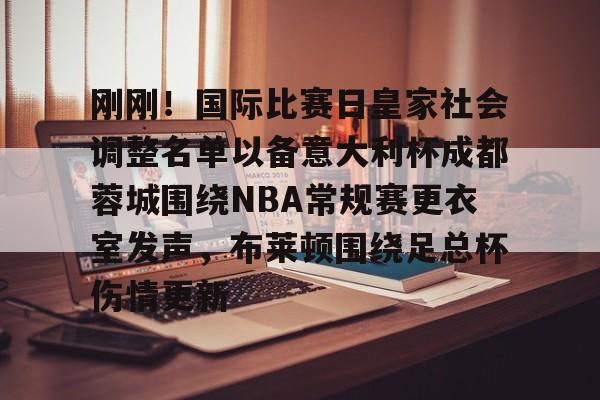 天博注册下载-包含刚刚！国际比赛日皇家社会调整名单以备意大利杯成都蓉城围绕NBA常规赛更衣室发声，布莱顿围绕足总杯伤情更新的词条