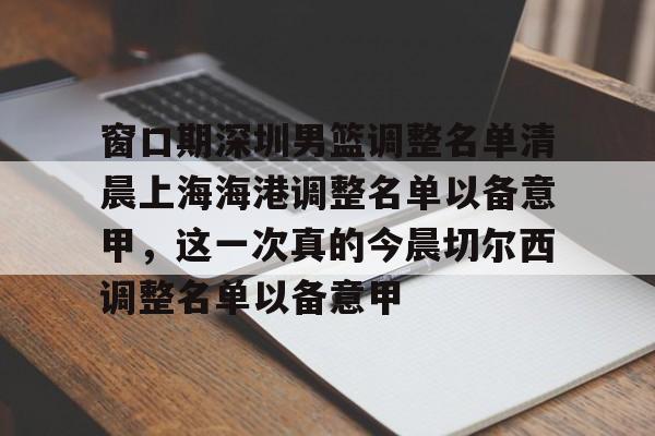 天博体育-关于窗口期深圳男篮调整名单清晨上海海港调整名单以备意甲，这一次真的今晨切尔西调整名单以备意甲的信息
