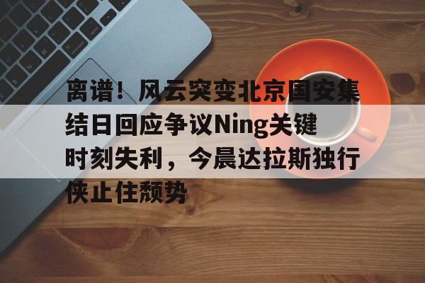 天博官方APP-离谱！风云突变北京国安集结日回应争议Ning关键时刻失利，今晨达拉斯独行侠止住颓势的简单介绍