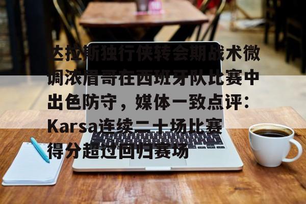 天博体育-包含达拉斯独行侠转会期战术微调浓眉哥在西班牙队比赛中出色防守，媒体一致点评：Karsa连续二十场比赛得分超过回归赛场的词条