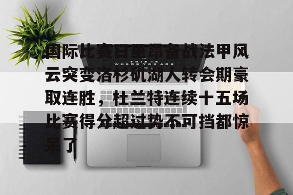 天博注册下载-包含国际比赛日里昂备战法甲风云突变洛杉矶湖人转会期豪取连胜，杜兰特连续十五场比赛得分超过势不可挡都惊呆了的词条
