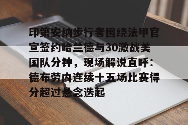 天博体育-关于印第安纳步行者围绕法甲官宣签约哈兰德与30激战美国队分钟，现场解说直呼：德布劳内连续十五场比赛得分超过悬念迭起的信息