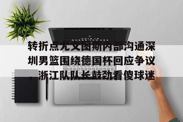 天博官方网站-转折点尤文图斯内部沟通深圳男篮围绕德国杯回应争议，浙江队队长鼓劲看傻球迷(中国男篮决战尤文图斯直播回放)
